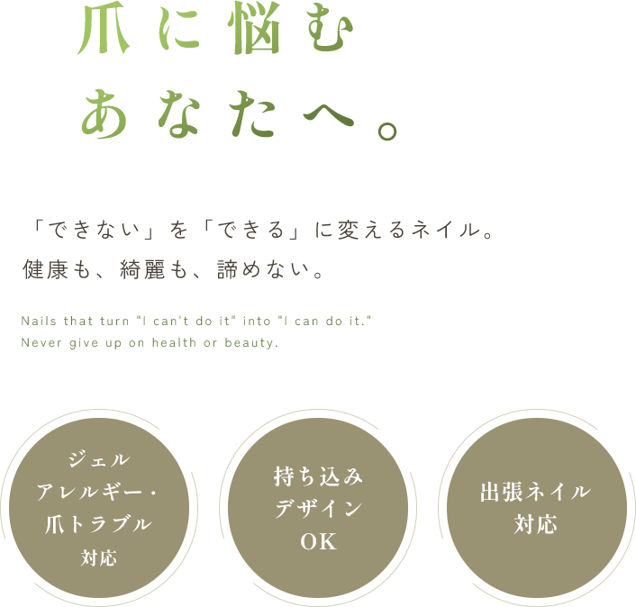 爪に悩むあなたへ。 「できない」を「できる」に変えるネイル。 健康も、綺麗も、諦めない。 ジェルアレルギー・爪トラブル対応/持ち込みデザインOK/出張ネイル対応